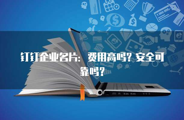 钉钉企业名片:费用高吗?安全可靠吗?