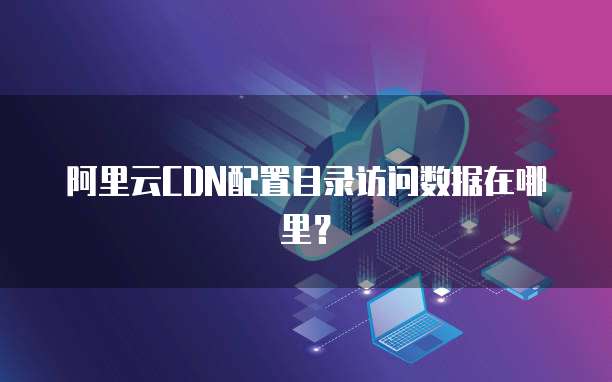 阿里云CDN配置目录访问数据在哪里？