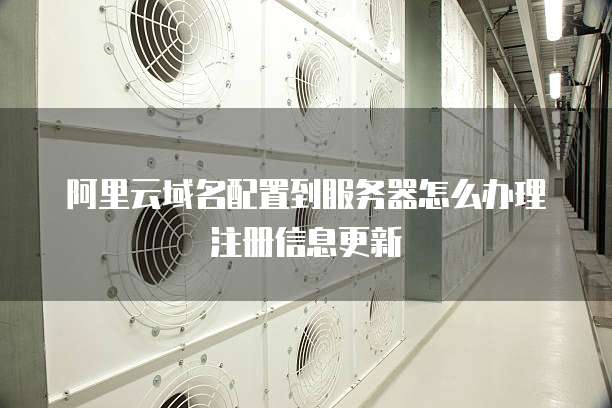 阿里云域名配置到服务器怎么办理注册信息更新