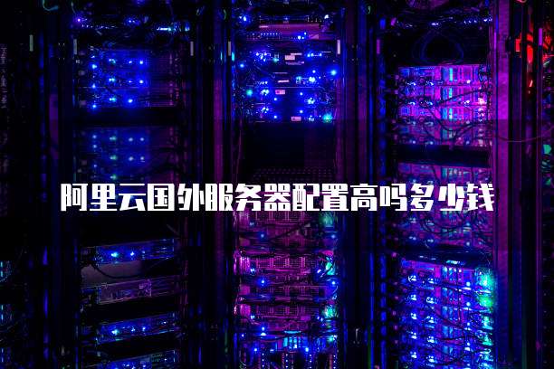 阿里云国外服务器配置高吗多少钱