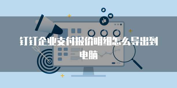 钉钉企业支付报价明细怎么导出到电脑