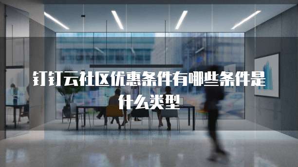 钉钉云社区优惠条件有哪些条件是什么类型