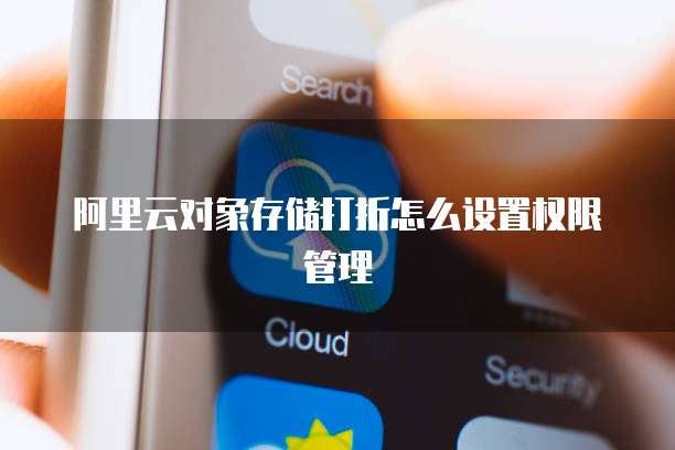 阿里云对象存储打折怎么设置权限管理