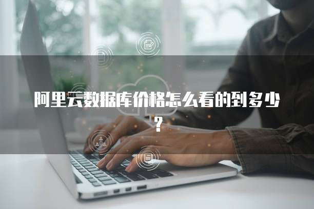 阿里云数据库价格怎么看的到多少?
