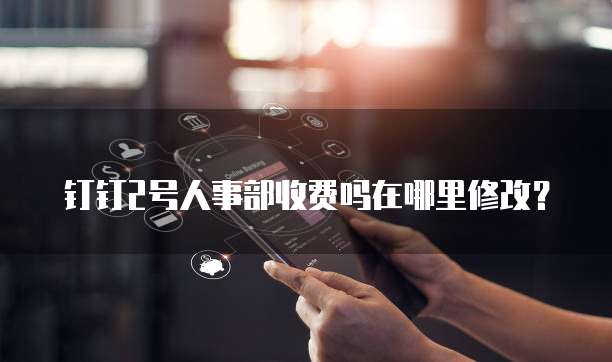 钉钉2号人事部收费吗在哪里修改？