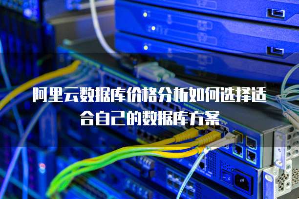 阿里云数据库价格分析如何选择适合自己的数据库方案