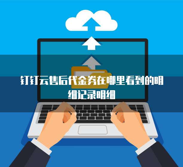 钉钉云售后代金券在哪里看到的明细记录明细