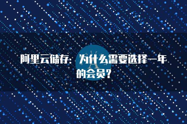 阿里云储存:为什么需要选择一年的会员?