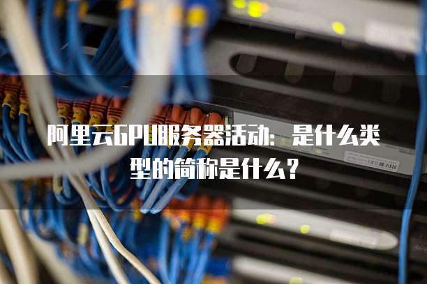 阿里云GPU服务器活动:是什么类型的简称是什么?