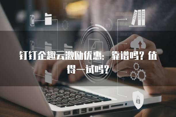 钉钉企趣云激励优惠:靠谱吗?值得一试吗?