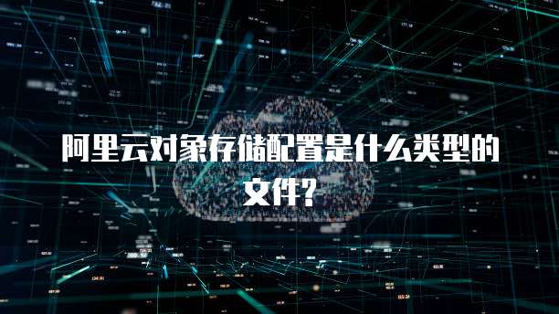 阿里云对象存储配置是什么类型的文件?