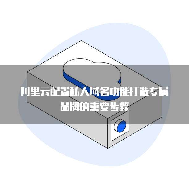 阿里云配置私人域名功能打造专属品牌的重要步骤