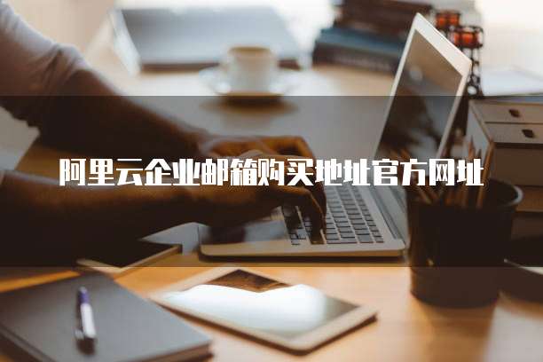 阿里云企业邮箱购买地址官方网址