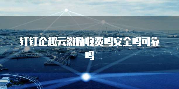 钉钉企趣云激励收费吗安全吗可靠吗