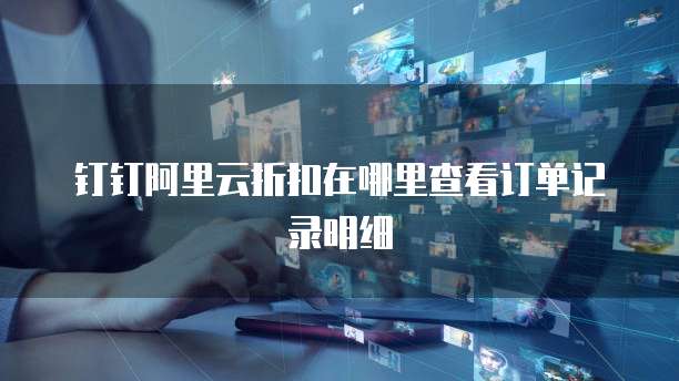 钉钉阿里云折扣在哪里查看订单记录明细