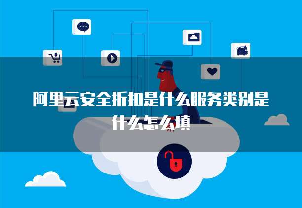 阿里云安全折扣是什么服务类别是什么怎么填