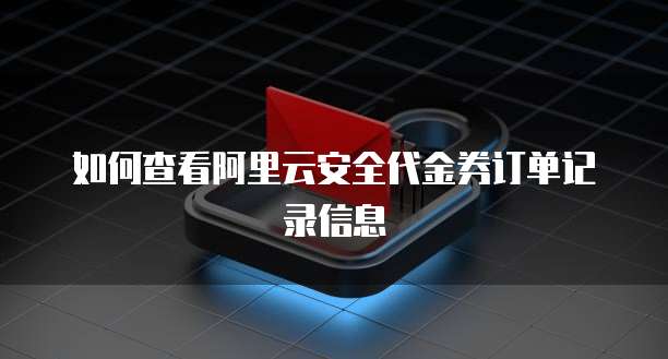 如何查看阿里云安全代金券订单记录信息