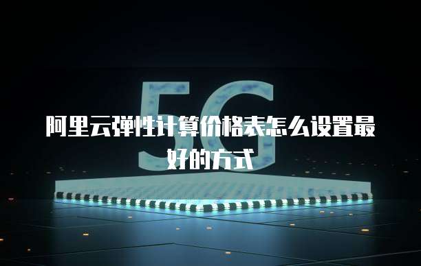 阿里云弹性计算价格表怎么设置最好的方式