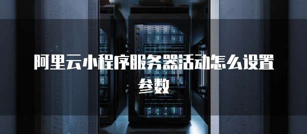 阿里云小程序服务器活动怎么设置参数