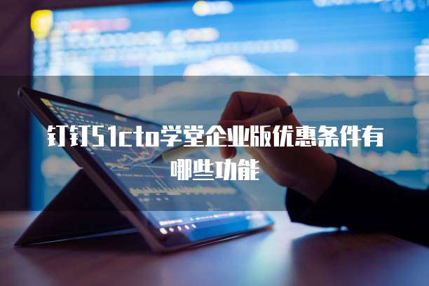 钉钉51cto学堂企业版优惠条件有哪些功能