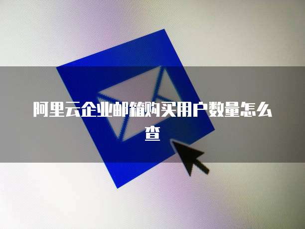 阿里云企业邮箱购买用户数量怎么查