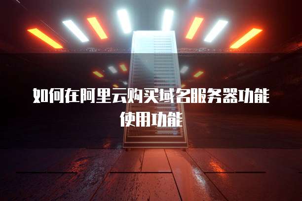 如何在阿里云购买域名服务器功能使用功能