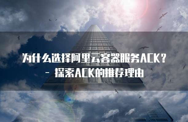 为什么选择阿里云容器服务ACK？ - 探索ACK的推荐理由