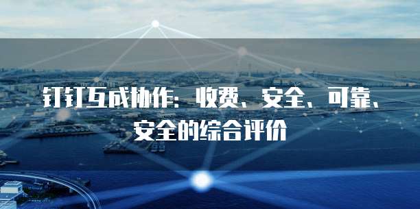 钉钉互成协作：收费、安全、可靠、安全的综合评价