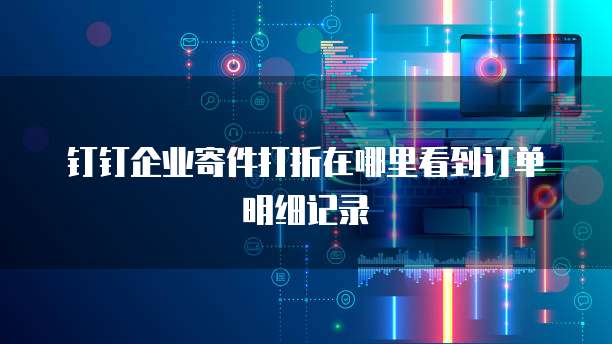 钉钉企业寄件打折在哪里看到订单明细记录