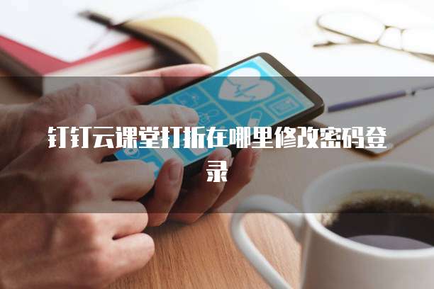 钉钉云课堂打折在哪里修改密码登录