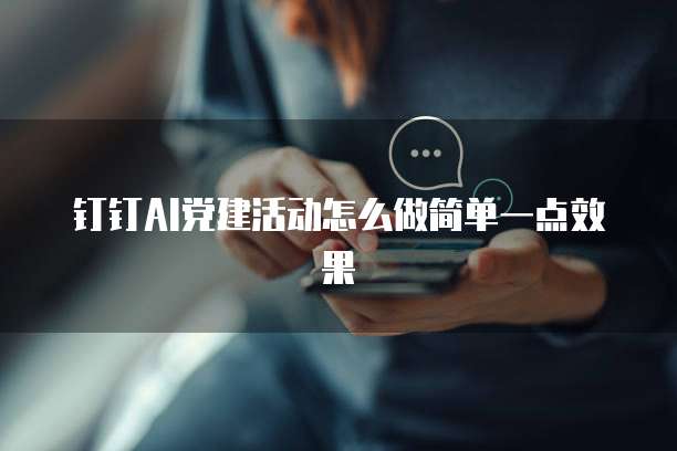钉钉AI党建活动怎么做简单一点效果
