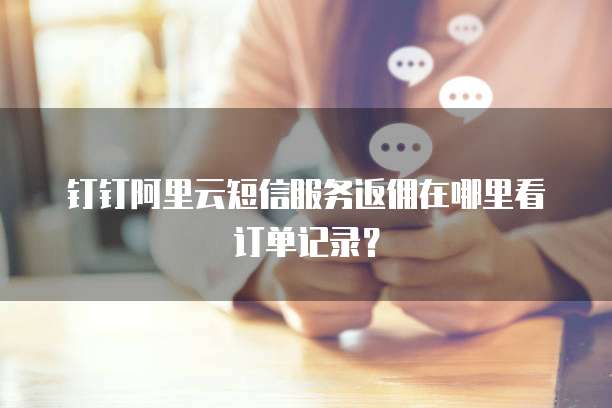 钉钉阿里云短信服务返佣在哪里看订单记录?