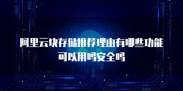阿里云块存储推荐理由有哪些功能可以用吗安全吗