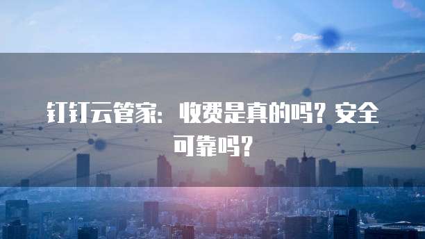 钉钉云管家:收费是真的吗?安全可靠吗?