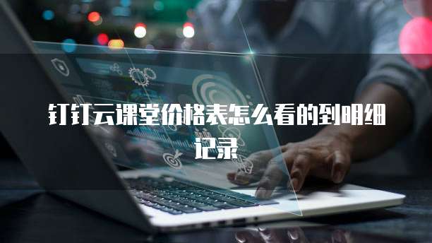 钉钉云课堂价格表怎么看的到明细记录