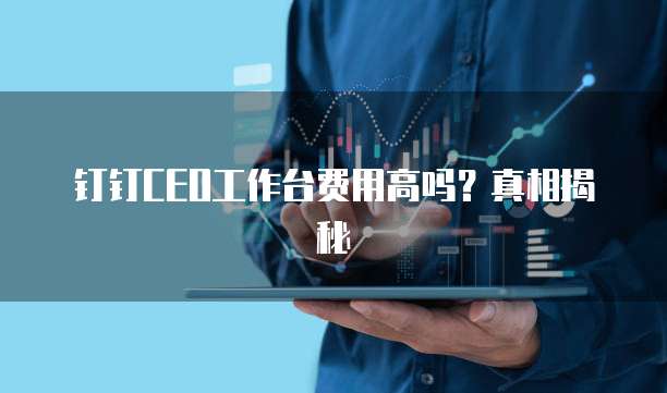 钉钉CEO工作台费用高吗?真相揭秘