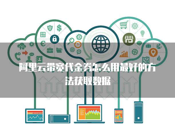 阿里云带宽代金券怎么用最好的方法获取数据