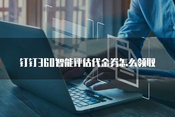 钉钉360智能评估代金券怎么领取