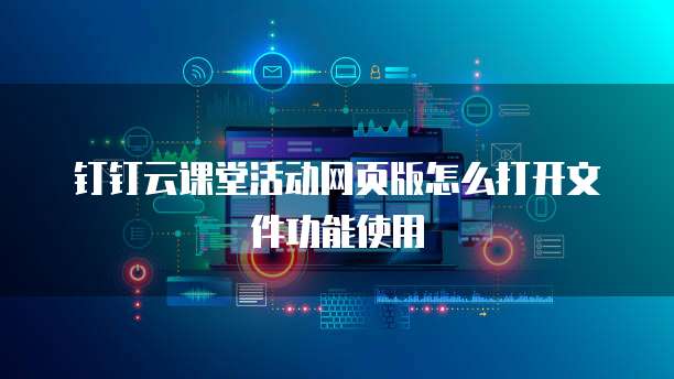 钉钉云课堂活动网页版怎么打开文件功能使用
