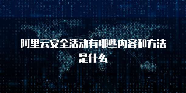 阿里云安全活动有哪些内容和方法是什么