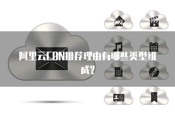 阿里云CDN推荐理由有哪些类型组成?