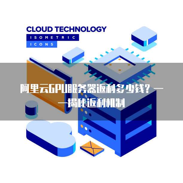 阿里云GPU服务器返利多少钱？——揭秘返利机制
