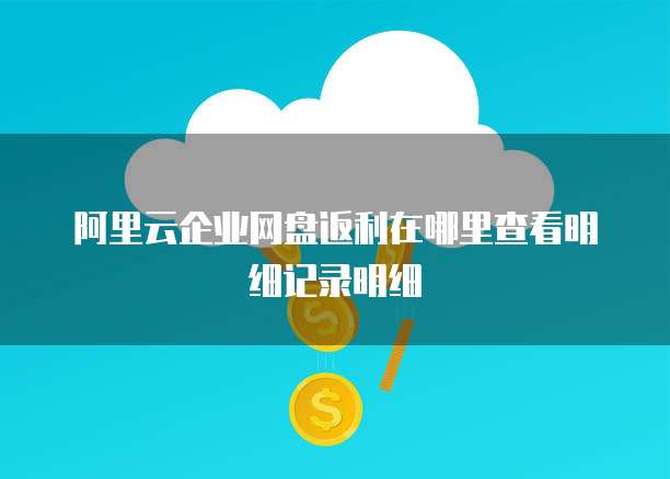 阿里云企业网盘返利在哪里查看明细记录明细