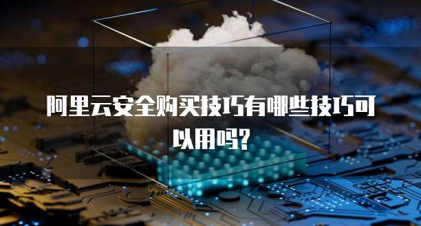 阿里云安全购买技巧有哪些技巧可以用吗?