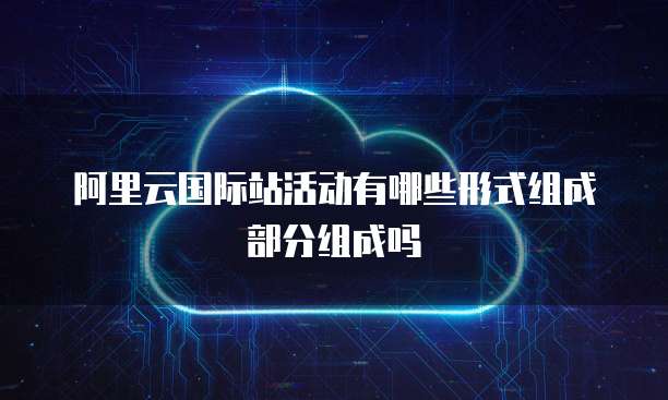 阿里云国际站活动有哪些形式组成部分组成吗