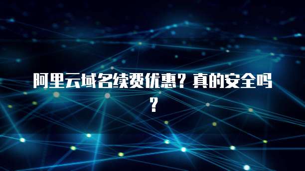 阿里云域名续费优惠?真的安全吗?