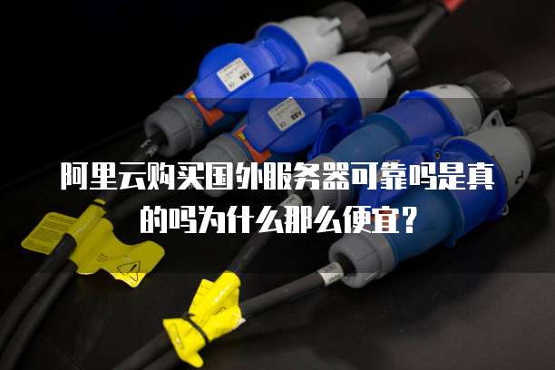 阿里云购买国外服务器可靠吗是真的吗为什么那么便宜?
