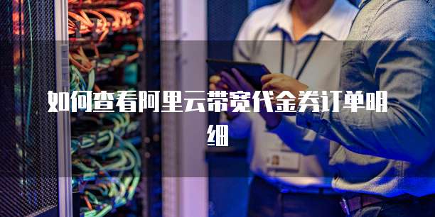 如何查看阿里云带宽代金券订单明细