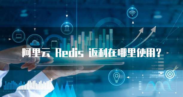 阿里云 Redis 返利在哪里使用?