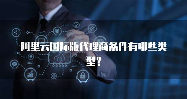 阿里云国际版代理商条件有哪些类型？